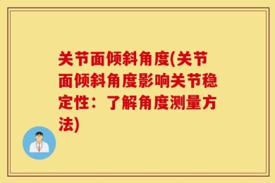 关节面倾斜角度(关节面倾斜角度影响关节稳定性：了解角度测量方法)