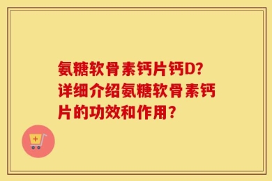 氨糖软骨素钙片钙D？详细介绍氨糖软骨素钙片的功效和作用？