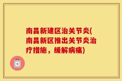 南昌新建区治关节炎(南昌新区推出关节炎治疗措施，缓解病痛)