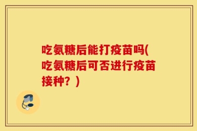 吃氨糖后能打疫苗吗(吃氨糖后可否进行疫苗接种？)