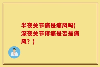半夜关节痛是痛风吗(深夜关节疼痛是否是痛风？)