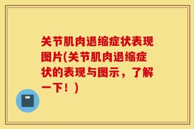 关节肌肉退缩症状表现图片(关节肌肉退缩症状的表现与图示，了解一下！)