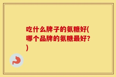 吃什么牌子的氨糖好(哪个品牌的氨糖最好？)