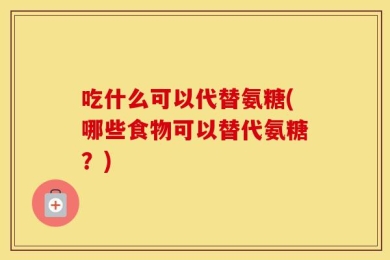 吃什么可以代替氨糖(哪些食物可以替代氨糖？)