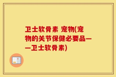 卫士软骨素 宠物(宠物的关节保健必要品——卫士软骨素)