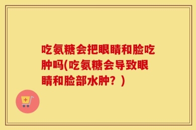 吃氨糖会把眼睛和脸吃肿吗(吃氨糖会导致眼睛和脸部水肿？)