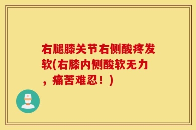 右腿膝关节右侧酸疼发软(右膝内侧酸软无力，痛苦难忍！)