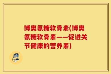 博奥氨糖软骨素(博奥氨糖软骨素——促进关节健康的营养素)