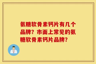 氨糖软骨素钙片有几个品牌？市面上常见的氨糖软骨素钙片品牌？