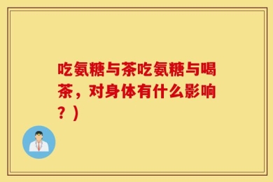 吃氨糖与茶吃氨糖与喝茶，对身体有什么影响？)