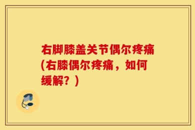 右脚膝盖关节偶尔疼痛(右膝偶尔疼痛，如何缓解？)