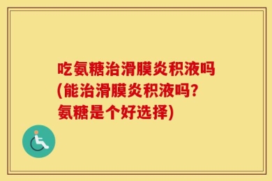 吃氨糖治滑膜炎积液吗(能治滑膜炎积液吗？氨糖是个好选择)