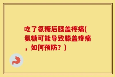 吃了氨糖后膝盖疼痛(氨糖可能导致膝盖疼痛，如何预防？)