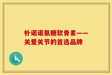 朴诺诺氨糖软骨素——关爱关节的首选品牌