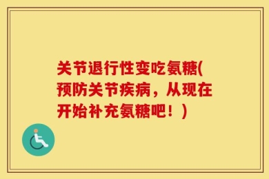 关节退行性变吃氨糖(预防关节疾病，从现在开始补充氨糖吧！)