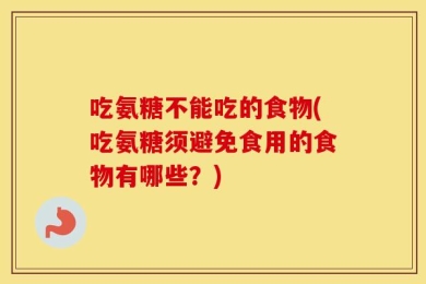 吃氨糖不能吃的食物(吃氨糖须避免食用的食物有哪些？)