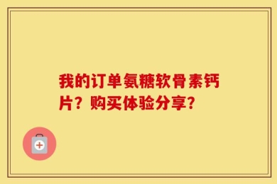 我的订单氨糖软骨素钙片？购买体验分享？