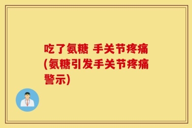 吃了氨糖 手关节疼痛(氨糖引发手关节疼痛警示)