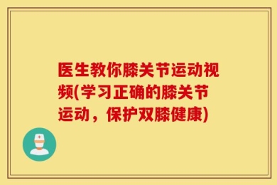 医生教你膝关节运动视频(学习正确的膝关节运动，保护双膝健康)