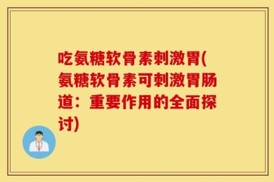 吃氨糖软骨素刺激胃(氨糖软骨素可刺激胃肠道：重要作用的全面探讨)