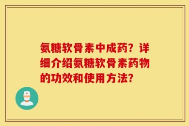 氨糖软骨素中成药？详细介绍氨糖软骨素药物的功效和使用方法？