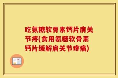 吃氨糖软骨素钙片肩关节疼(食用氨糖软骨素钙片缓解肩关节疼痛)