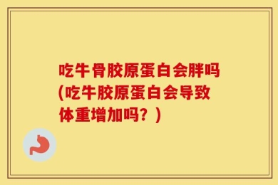 吃牛骨胶原蛋白会胖吗(吃牛胶原蛋白会导致体重增加吗？)