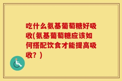 吃什么氨基葡萄糖好吸收(氨基葡萄糖应该如何搭配饮食才能提高吸收？)