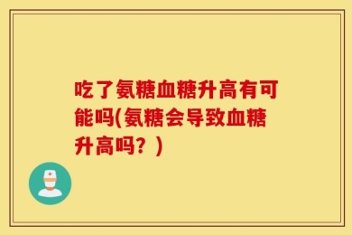 吃了氨糖血糖升高有可能吗(氨糖会导致血糖升高吗？)