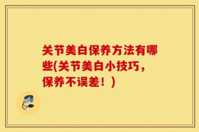 关节美白保养方法有哪些(关节美白小技巧，保养不误差！)