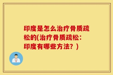 印度是怎么治疗骨质疏松的(治疗骨质疏松：印度有哪些方法？)