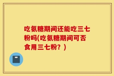 吃氨糖期间还能吃三七粉吗(吃氨糖期间可否食用三七粉？)