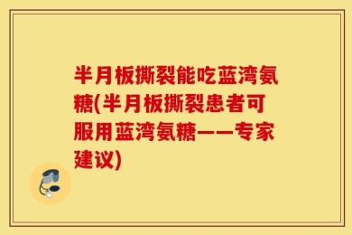 半月板撕裂能吃蓝湾氨糖(半月板撕裂患者可服用蓝湾氨糖——专家建议)