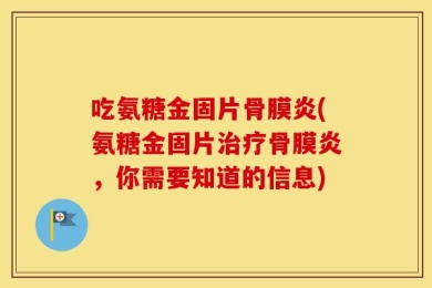 吃氨糖金固片骨膜炎(氨糖金固片治疗骨膜炎，你需要知道的信息)