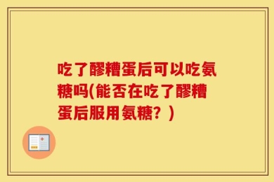 吃了醪糟蛋后可以吃氨糖吗(能否在吃了醪糟蛋后服用氨糖？)