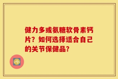 健力多或氨糖软骨素钙片？如何选择适合自己的关节保健品？
