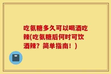 吃氨糖多久可以喝酒吃辣(吃氨糖后何时可饮酒辣？简单指南！)