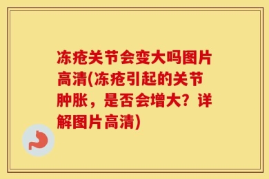 冻疮关节会变大吗图片高清(冻疮引起的关节肿胀，是否会增大？详解图片高清)
