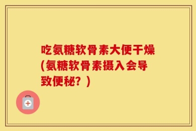 吃氨糖软骨素大便干燥(氨糖软骨素摄入会导致便秘？)