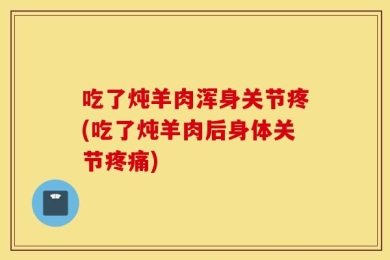 吃了炖羊肉浑身关节疼(吃了炖羊肉后身体关节疼痛)