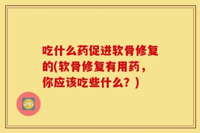 吃什么药促进软骨修复的(软骨修复有用药，你应该吃些什么？)
