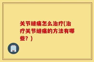 关节缝痛怎么治疗(治疗关节缝痛的方法有哪些？)