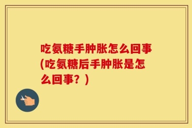 吃氨糖手肿胀怎么回事(吃氨糖后手肿胀是怎么回事？)