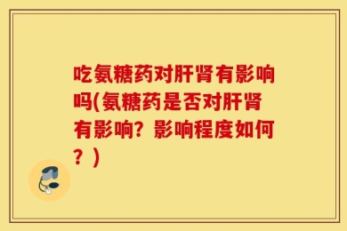 吃氨糖药对肝肾有影响吗(氨糖药是否对肝肾有影响？影响程度如何？)