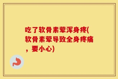 吃了软骨素荤浑身疼(软骨素荤导致全身疼痛，要小心)