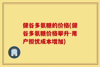 健谷多氨糖的价格(健谷多氨糖价格攀升-用户担忧成本增加)