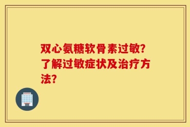双心氨糖软骨素过敏？了解过敏症状及治疗方法？