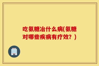 吃氨糖冶什么病(氨糖对哪些疾病有疗效？)