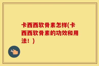 卡西西软骨素怎样(卡西西软骨素的功效和用法！)