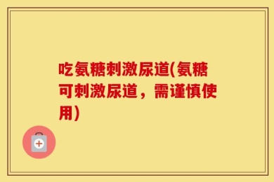 吃氨糖刺激尿道(氨糖可刺激尿道，需谨慎使用)